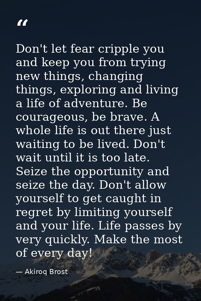 Don't let fear cripple you and keep you from trying new things, changing things, exploring and living a life of adventur — Akiroq Brost