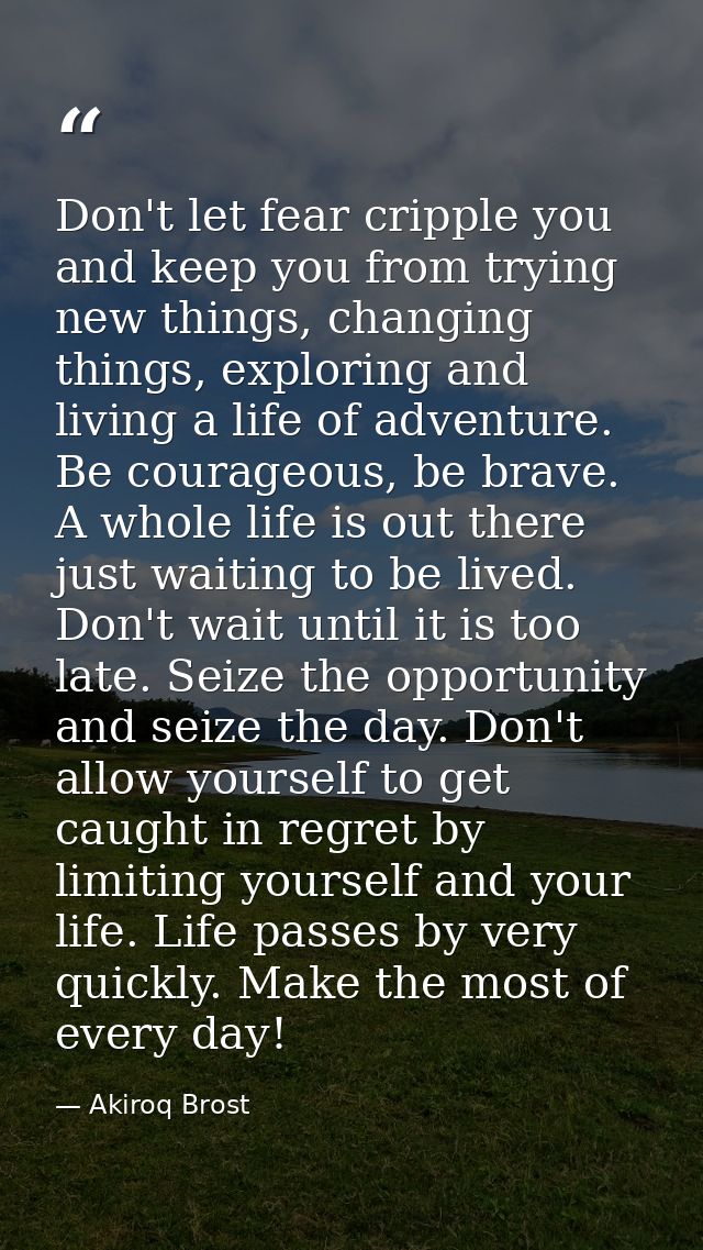 Don't let fear cripple you and keep you from trying new things, changing things, exploring and living a life of adventur — Akiroq Brost