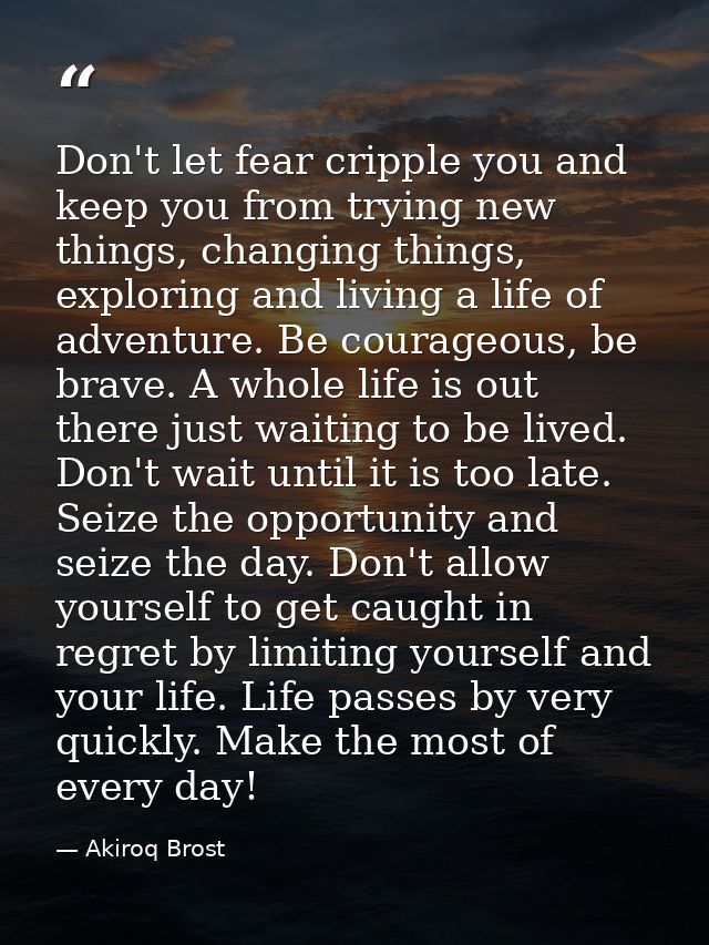 Don't let fear cripple you and keep you from trying new things, changing things, exploring and living a life of adventur — Akiroq Brost