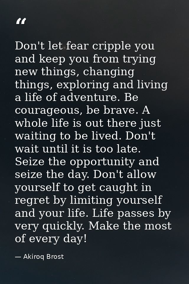 Don't let fear cripple you and keep you from trying new things, changing things, exploring and living a life of adventur — Akiroq Brost