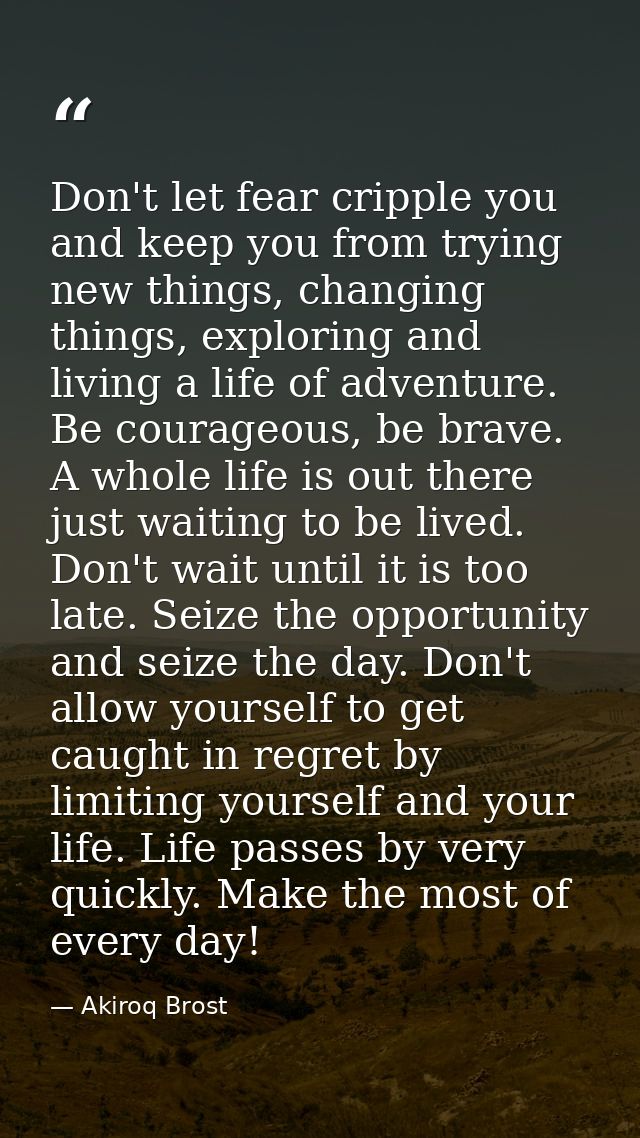 Don't let fear cripple you and keep you from trying new things, changing things, exploring and living a life of adventur — Akiroq Brost