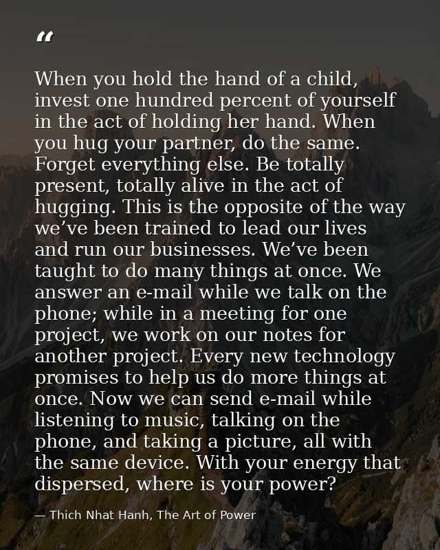 When you hold the hand of a child, invest one hundred percent of yourself in the act of holding her hand. When you hug y — Thich Nhat Hanh, The Art of Power