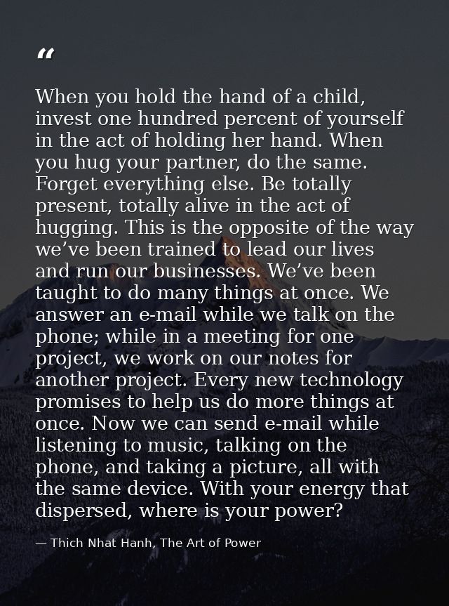 When you hold the hand of a child, invest one hundred percent of yourself in the act of holding her hand. When you hug y — Thich Nhat Hanh, The Art of Power