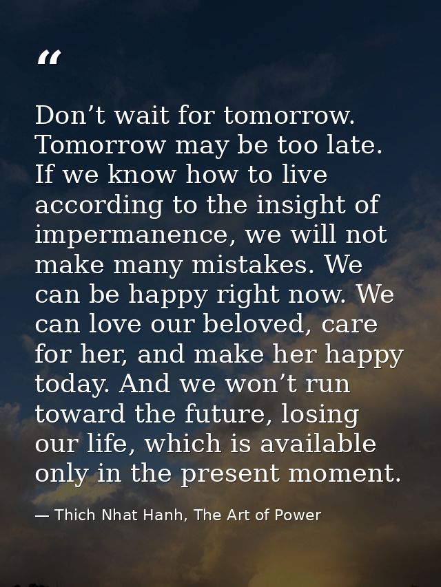 Don’t wait for tomorrow. Tomorrow may be too late. If we know how to live according to the insight of impermanence, we w — Thich Nhat Hanh, The Art of Power