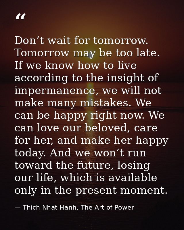 Don’t wait for tomorrow. Tomorrow may be too late. If we know how to live according to the insight of impermanence, we w — Thich Nhat Hanh, The Art of Power