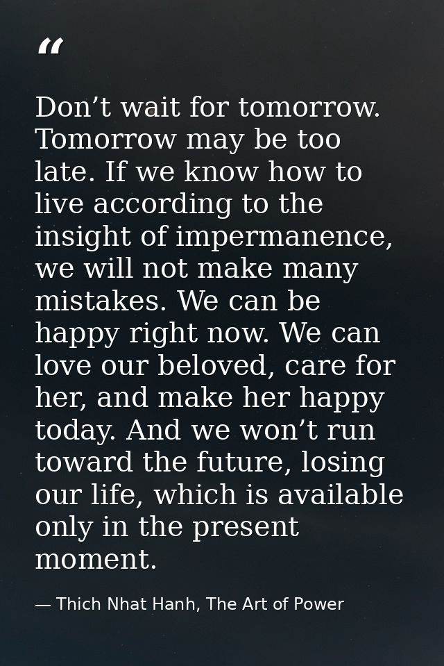 Don’t wait for tomorrow. Tomorrow may be too late. If we know how to live according to the insight of impermanence, we w — Thich Nhat Hanh, The Art of Power