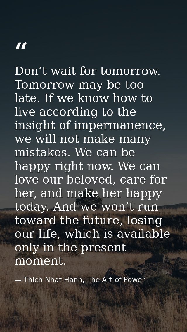 Don’t wait for tomorrow. Tomorrow may be too late. If we know how to live according to the insight of impermanence, we w — Thich Nhat Hanh, The Art of Power
