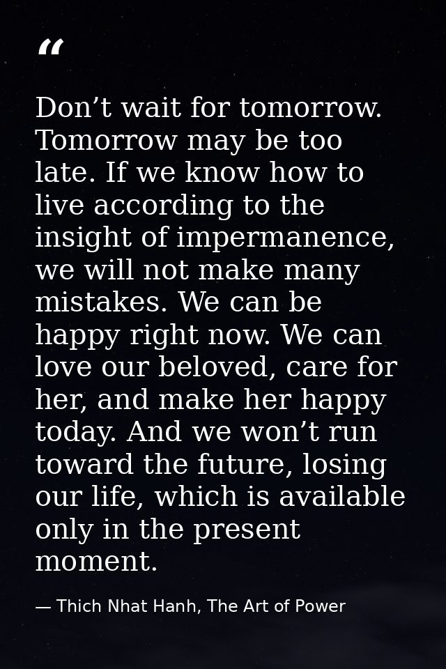 Don’t wait for tomorrow. Tomorrow may be too late. If we know how to live according to the insight of impermanence, we w — Thich Nhat Hanh, The Art of Power