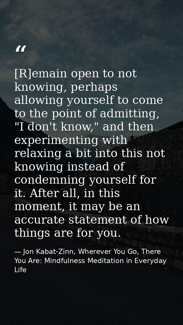 [R]emain open to not knowing, perhaps allowing yourself to come to the point of admitting, "I don't know," and then expe — Jon Kabat-Zinn, Wherever You Go, There You Are: Mindfulness Meditation in Everyday Life