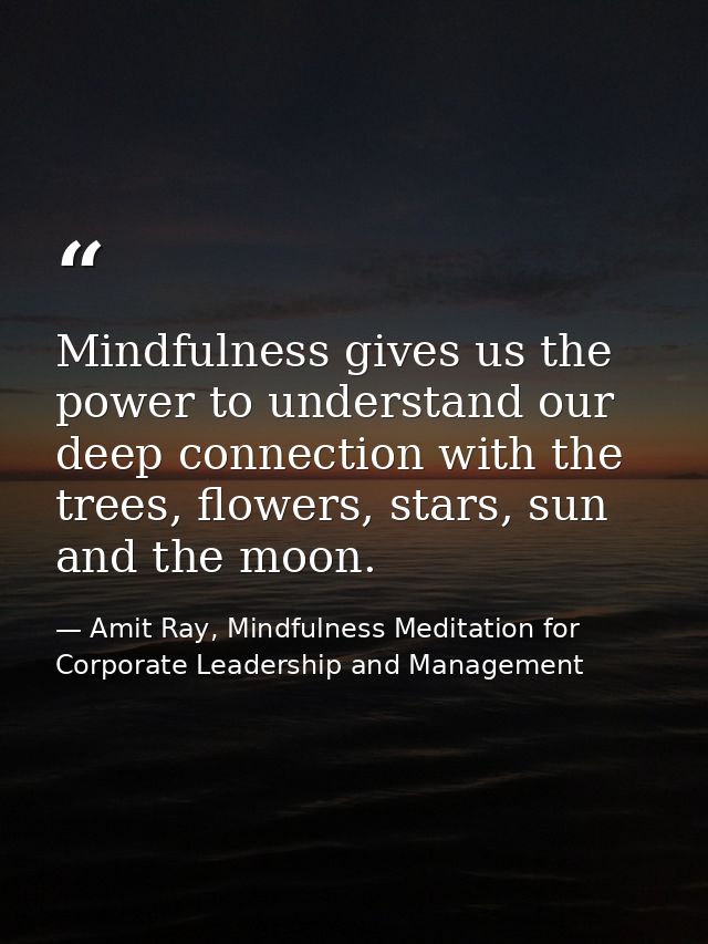 Mindfulness gives us the power to understand our deep connection with the trees, flowers, stars, sun and the moon. — Amit Ray, Mindfulness Meditation for Corporate Leadership and Management