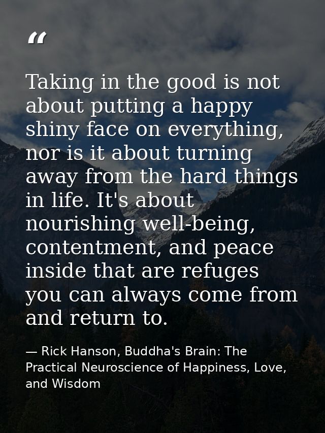 Taking in the good is not about putting a happy shiny face on everything, nor is it about turning away from the hard thi — Rick Hanson, Buddha's Brain: The Practical Neuroscience of Happiness, Love, and Wisdom