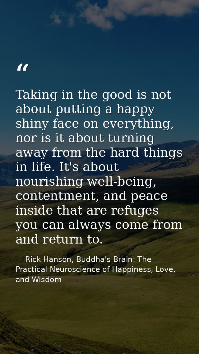 Taking in the good is not about putting a happy shiny face on everything, nor is it about turning away from the hard thi — Rick Hanson, Buddha's Brain: The Practical Neuroscience of Happiness, Love, and Wisdom