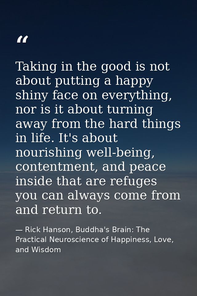 Taking in the good is not about putting a happy shiny face on everything, nor is it about turning away from the hard thi — Rick Hanson, Buddha's Brain: The Practical Neuroscience of Happiness, Love, and Wisdom