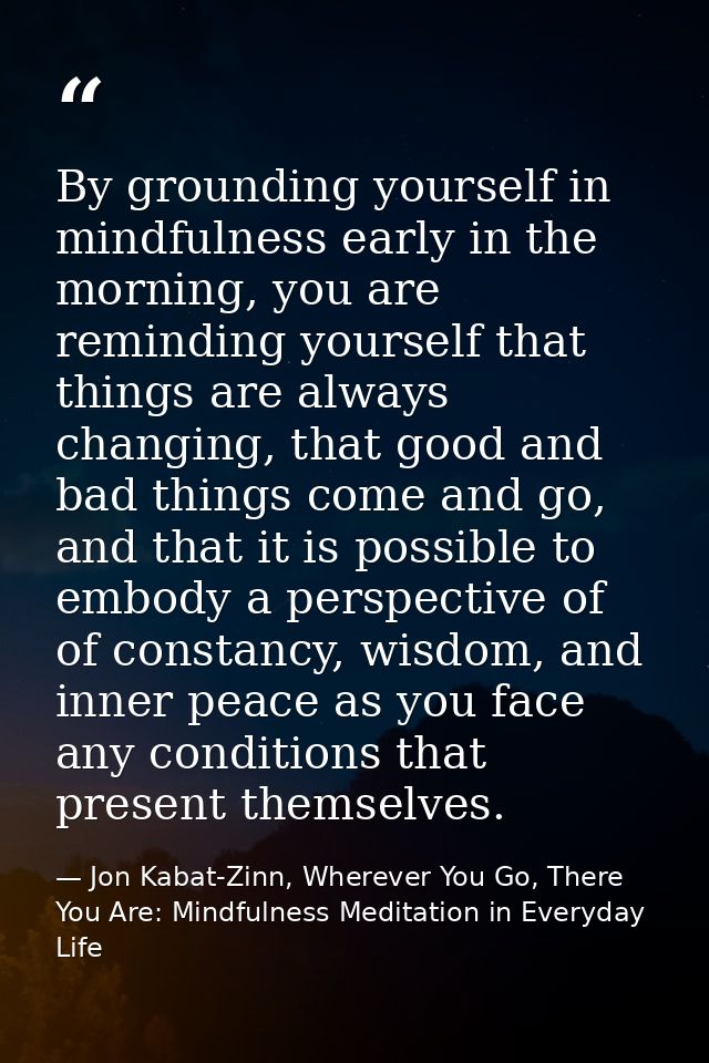 By grounding yourself in mindfulness early in the morning, you are reminding yourself that things are always changing, t — Jon Kabat-Zinn, Wherever You Go, There You Are: Mindfulness Meditation in Everyday Life