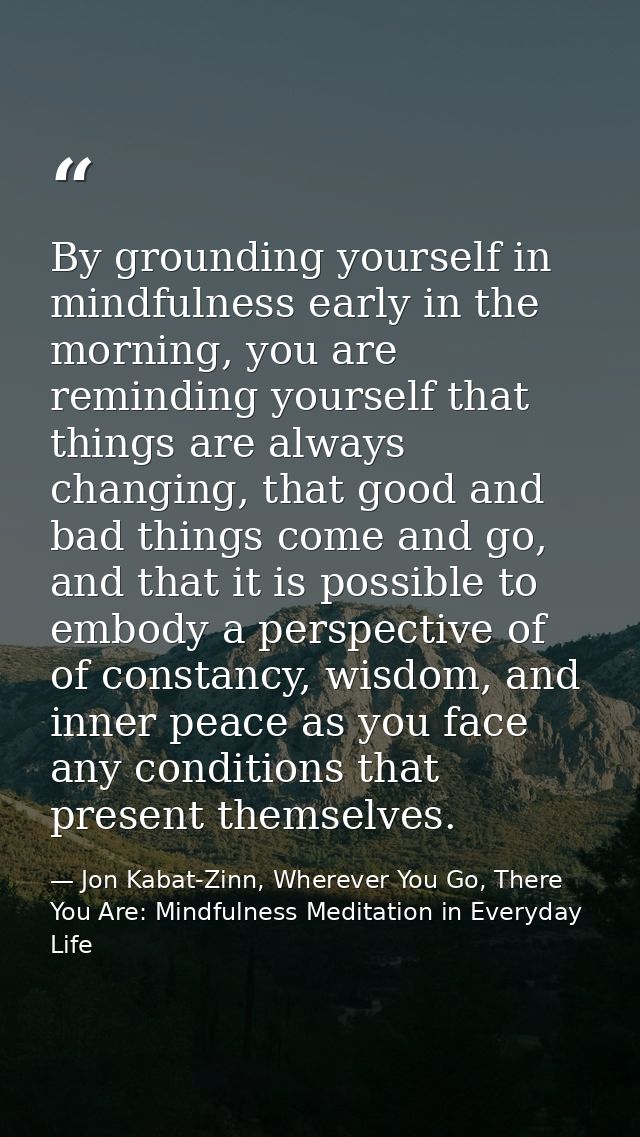 By grounding yourself in mindfulness early in the morning, you are reminding yourself that things are always changing, t — Jon Kabat-Zinn, Wherever You Go, There You Are: Mindfulness Meditation in Everyday Life