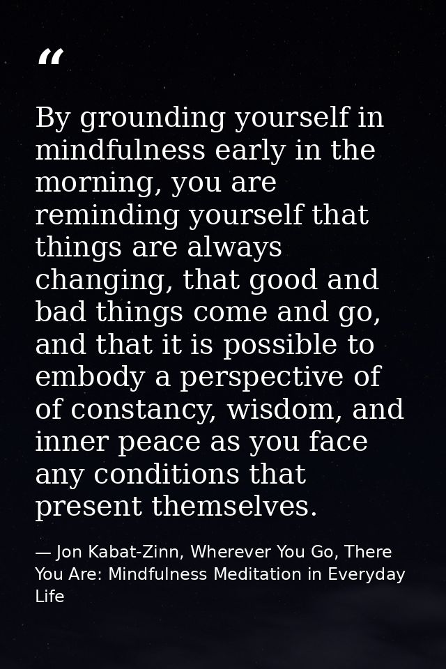 By grounding yourself in mindfulness early in the morning, you are reminding yourself that things are always changing, t — Jon Kabat-Zinn, Wherever You Go, There You Are: Mindfulness Meditation in Everyday Life