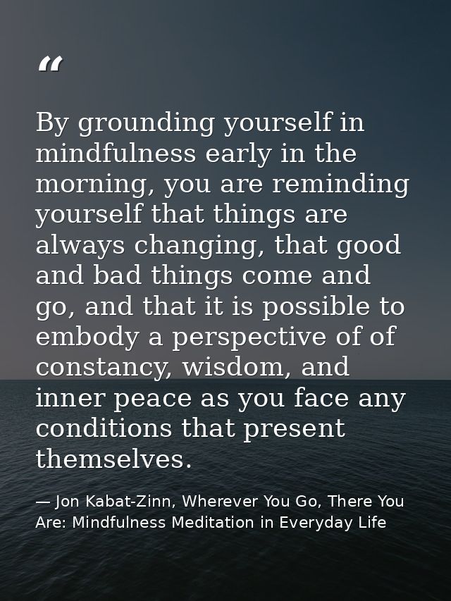 By grounding yourself in mindfulness early in the morning, you are reminding yourself that things are always changing, t — Jon Kabat-Zinn, Wherever You Go, There You Are: Mindfulness Meditation in Everyday Life