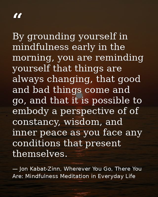By grounding yourself in mindfulness early in the morning, you are reminding yourself that things are always changing, t — Jon Kabat-Zinn, Wherever You Go, There You Are: Mindfulness Meditation in Everyday Life