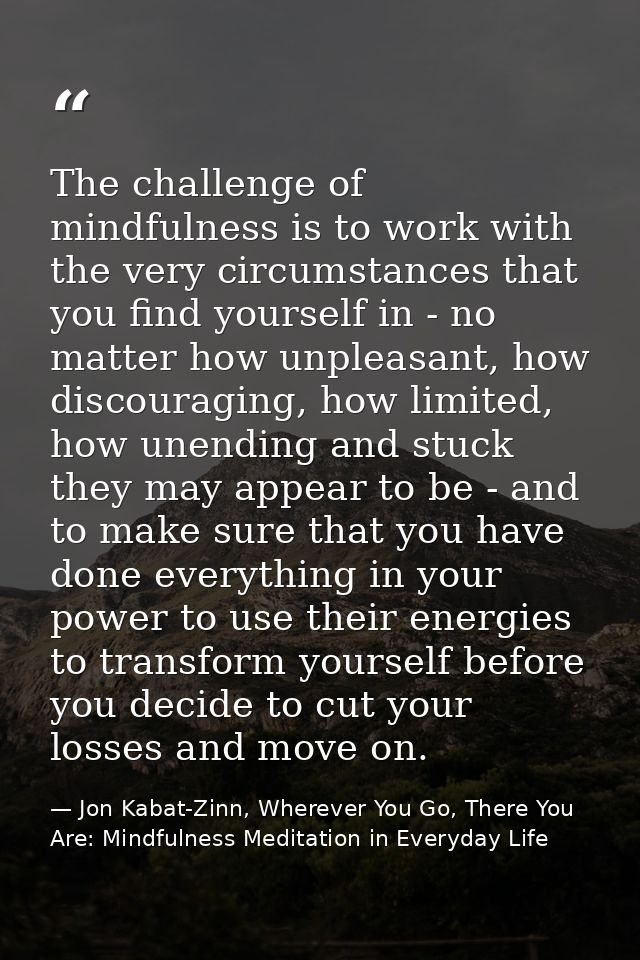 The challenge of mindfulness is to work with the very circumstances that you find yourself in - no matter how unpleasant — Jon Kabat-Zinn, Wherever You Go, There You Are: Mindfulness Meditation in Everyday Life