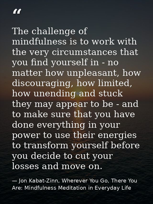 The challenge of mindfulness is to work with the very circumstances that you find yourself in - no matter how unpleasant — Jon Kabat-Zinn, Wherever You Go, There You Are: Mindfulness Meditation in Everyday Life