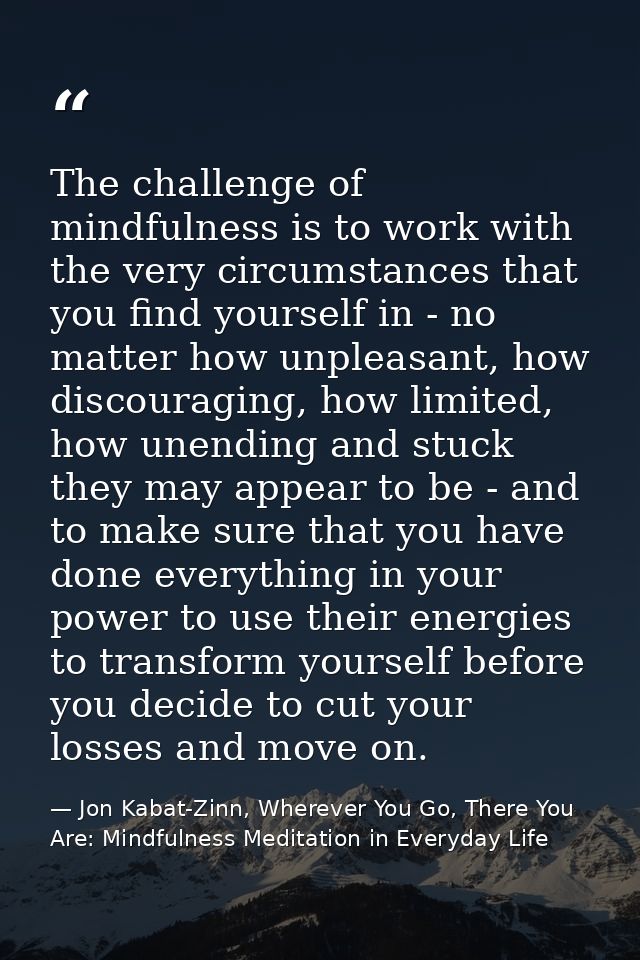 The challenge of mindfulness is to work with the very circumstances that you find yourself in - no matter how unpleasant — Jon Kabat-Zinn, Wherever You Go, There You Are: Mindfulness Meditation in Everyday Life