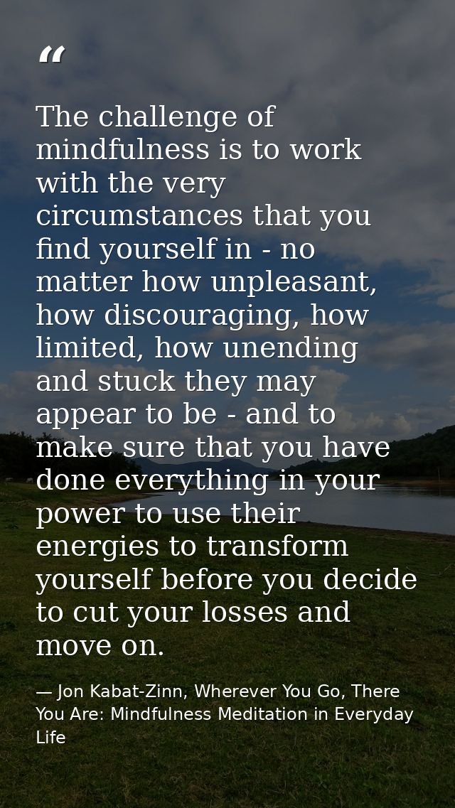 The challenge of mindfulness is to work with the very circumstances that you find yourself in - no matter how unpleasant — Jon Kabat-Zinn, Wherever You Go, There You Are: Mindfulness Meditation in Everyday Life