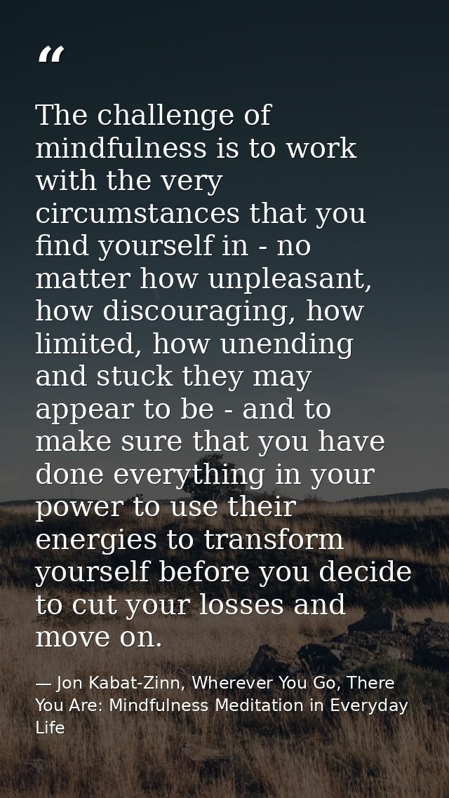 The challenge of mindfulness is to work with the very circumstances that you find yourself in - no matter how unpleasant — Jon Kabat-Zinn, Wherever You Go, There You Are: Mindfulness Meditation in Everyday Life