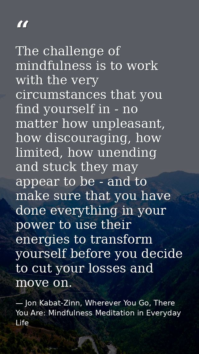 The challenge of mindfulness is to work with the very circumstances that you find yourself in - no matter how unpleasant — Jon Kabat-Zinn, Wherever You Go, There You Are: Mindfulness Meditation in Everyday Life
