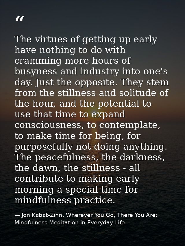 The virtues of getting up early have nothing to do with cramming more hours of busyness and industry into one's day. Jus — Jon Kabat-Zinn, Wherever You Go, There You Are: Mindfulness Meditation in Everyday Life