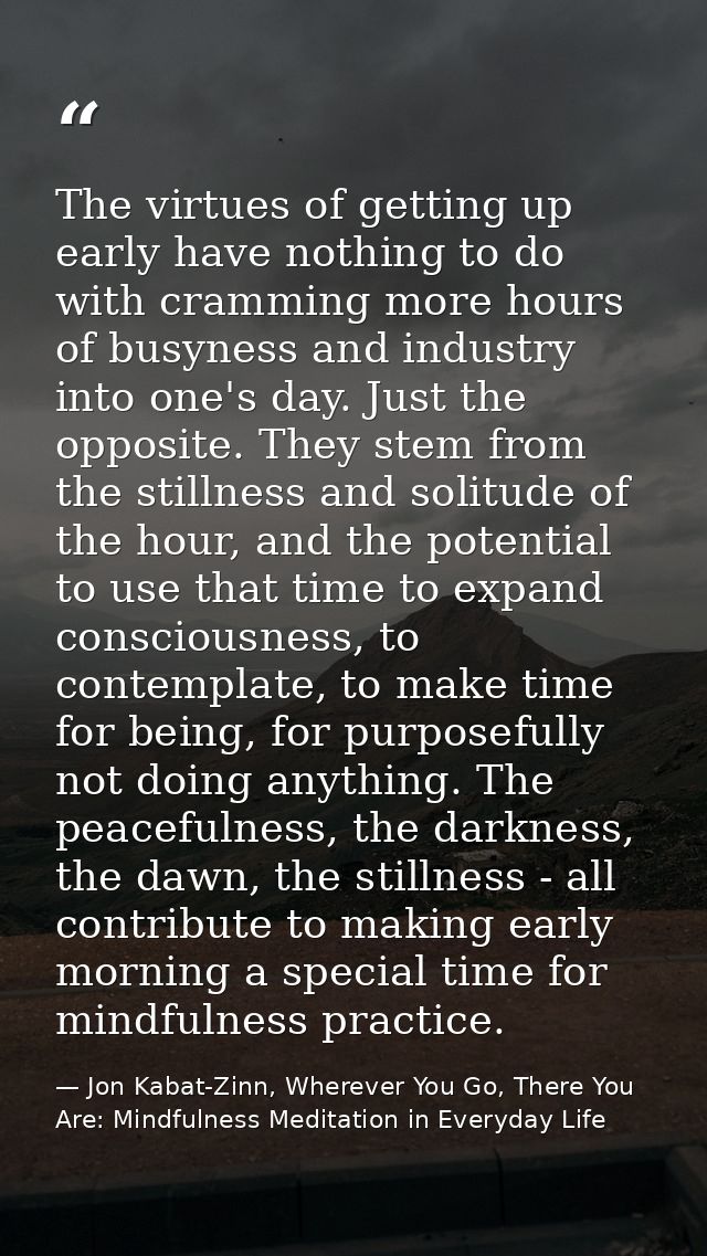 The virtues of getting up early have nothing to do with cramming more hours of busyness and industry into one's day. Jus — Jon Kabat-Zinn, Wherever You Go, There You Are: Mindfulness Meditation in Everyday Life