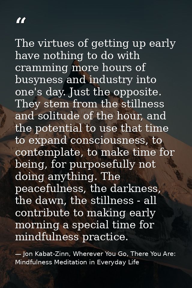 The virtues of getting up early have nothing to do with cramming more hours of busyness and industry into one's day. Jus — Jon Kabat-Zinn, Wherever You Go, There You Are: Mindfulness Meditation in Everyday Life