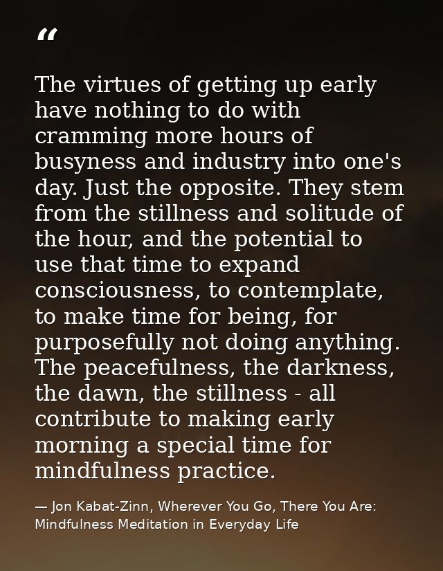 The virtues of getting up early have nothing to do with cramming more hours of busyness and industry into one's day. Jus — Jon Kabat-Zinn, Wherever You Go, There You Are: Mindfulness Meditation in Everyday Life