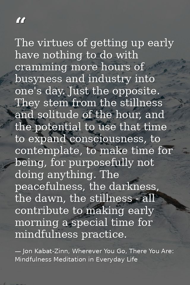 The virtues of getting up early have nothing to do with cramming more hours of busyness and industry into one's day. Jus — Jon Kabat-Zinn, Wherever You Go, There You Are: Mindfulness Meditation in Everyday Life