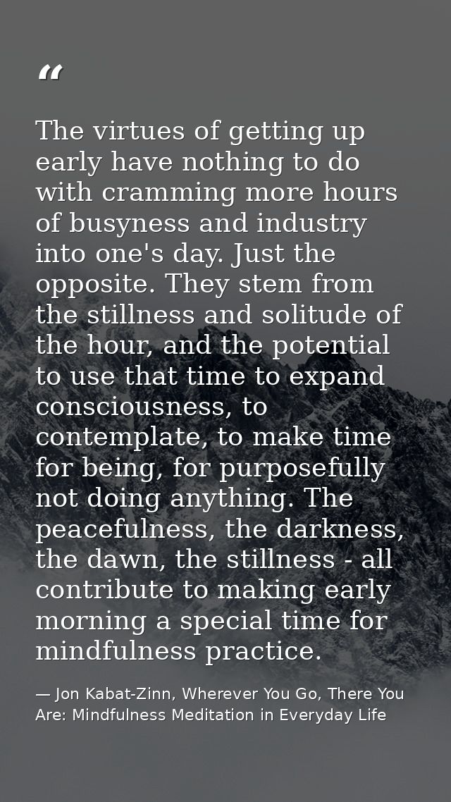 The virtues of getting up early have nothing to do with cramming more hours of busyness and industry into one's day. Jus — Jon Kabat-Zinn, Wherever You Go, There You Are: Mindfulness Meditation in Everyday Life