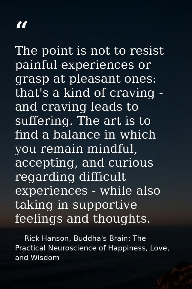 The point is not to resist painful experiences or grasp at pleasant ones: that's a kind of craving - and craving leads t — Rick Hanson, Buddha's Brain: The Practical Neuroscience of Happiness, Love, and Wisdom