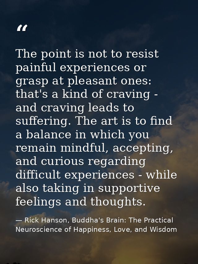 The point is not to resist painful experiences or grasp at pleasant ones: that's a kind of craving - and craving leads t — Rick Hanson, Buddha's Brain: The Practical Neuroscience of Happiness, Love, and Wisdom