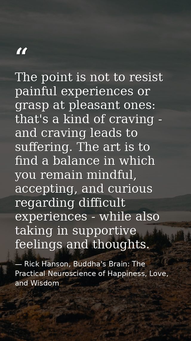 The point is not to resist painful experiences or grasp at pleasant ones: that's a kind of craving - and craving leads t — Rick Hanson, Buddha's Brain: The Practical Neuroscience of Happiness, Love, and Wisdom