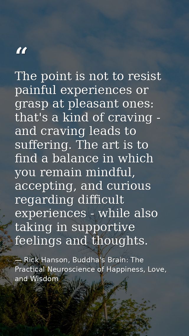 The point is not to resist painful experiences or grasp at pleasant ones: that's a kind of craving - and craving leads t — Rick Hanson, Buddha's Brain: The Practical Neuroscience of Happiness, Love, and Wisdom