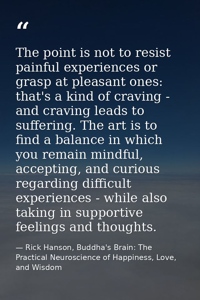 The point is not to resist painful experiences or grasp at pleasant ones: that's a kind of craving - and craving leads t — Rick Hanson, Buddha's Brain: The Practical Neuroscience of Happiness, Love, and Wisdom