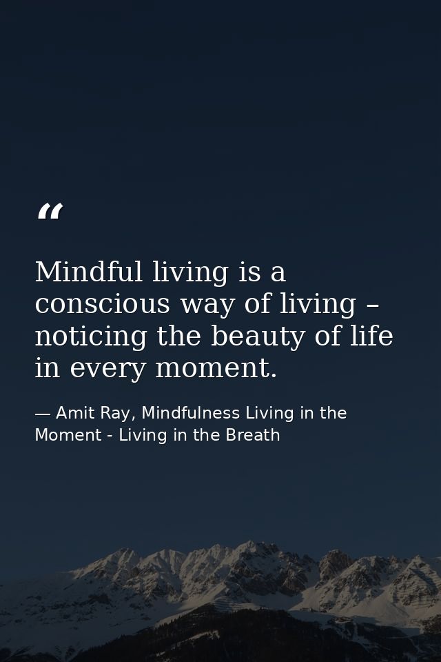 Mindful living is a conscious way of living – noticing the beauty of life in every moment. — Amit Ray, Mindfulness Living in the Moment - Living in the Breath
