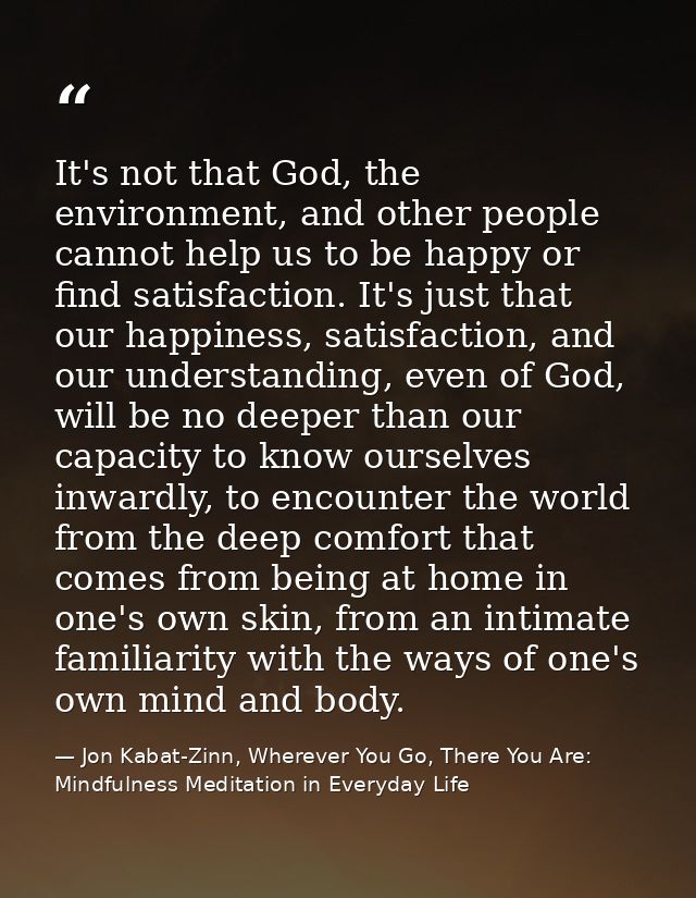 It's not that God, the environment, and other people cannot help us to be happy or find satisfaction. It's just that our — Jon Kabat-Zinn, Wherever You Go, There You Are: Mindfulness Meditation in Everyday Life