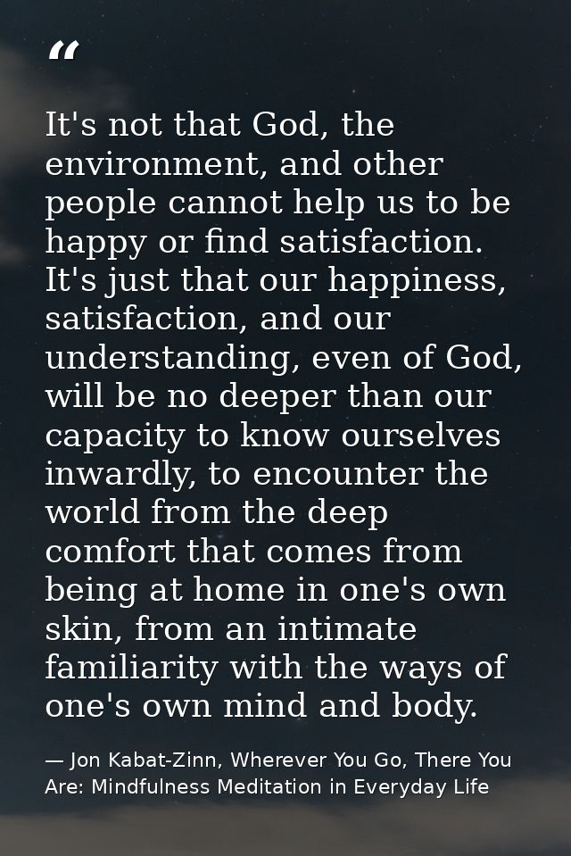 It's not that God, the environment, and other people cannot help us to be happy or find satisfaction. It's just that our — Jon Kabat-Zinn, Wherever You Go, There You Are: Mindfulness Meditation in Everyday Life