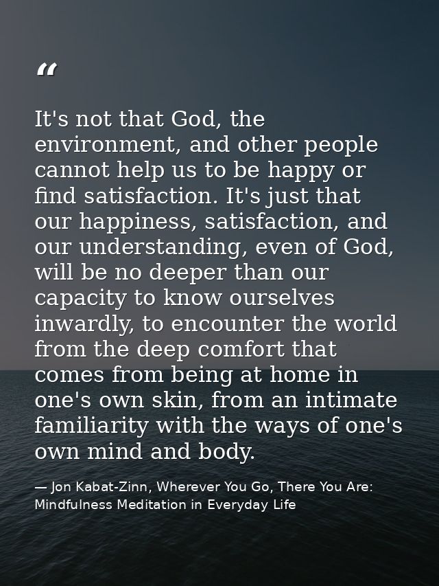 It's not that God, the environment, and other people cannot help us to be happy or find satisfaction. It's just that our — Jon Kabat-Zinn, Wherever You Go, There You Are: Mindfulness Meditation in Everyday Life