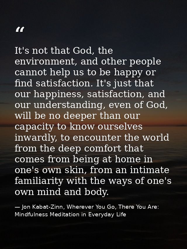 It's not that God, the environment, and other people cannot help us to be happy or find satisfaction. It's just that our — Jon Kabat-Zinn, Wherever You Go, There You Are: Mindfulness Meditation in Everyday Life