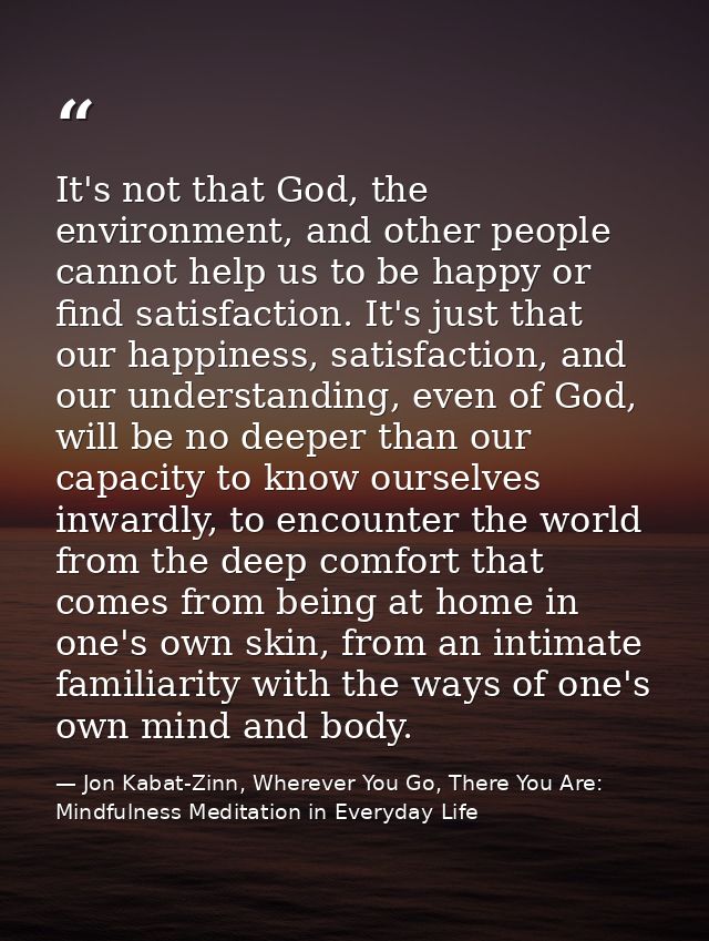 It's not that God, the environment, and other people cannot help us to be happy or find satisfaction. It's just that our — Jon Kabat-Zinn, Wherever You Go, There You Are: Mindfulness Meditation in Everyday Life