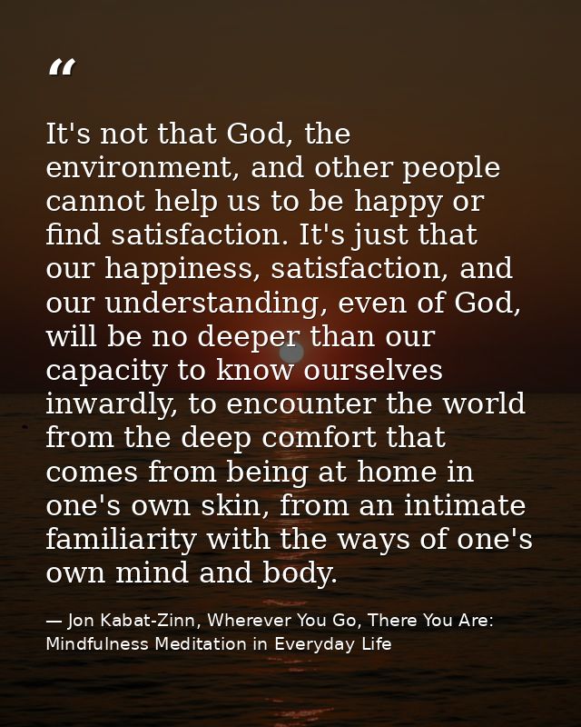 It's not that God, the environment, and other people cannot help us to be happy or find satisfaction. It's just that our — Jon Kabat-Zinn, Wherever You Go, There You Are: Mindfulness Meditation in Everyday Life