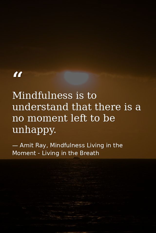 Mindfulness is to understand that there is a no moment left to be unhappy. — Amit Ray, Mindfulness Living in the Moment - Living in the Breath