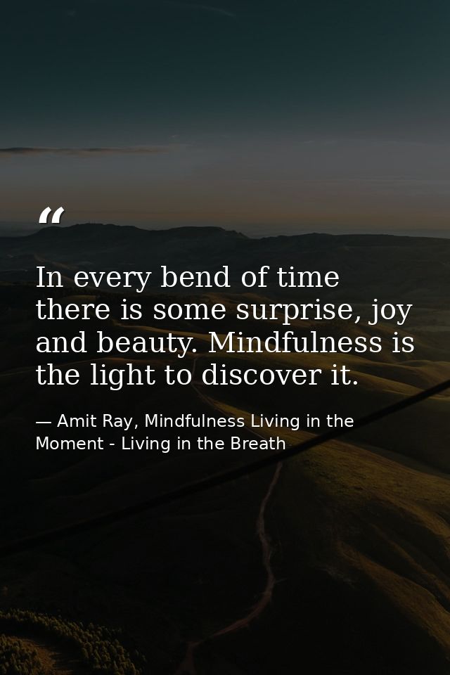 In every bend of time there is some surprise, joy and beauty. Mindfulness is the light to discover it. — Amit Ray, Mindfulness Living in the Moment - Living in the Breath