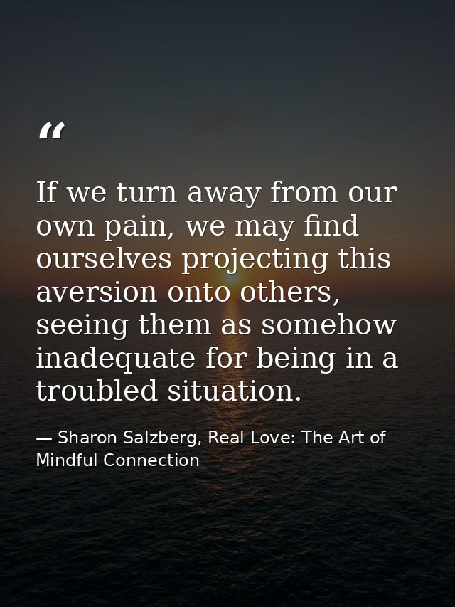 If we turn away from our own pain, we may find ourselves projecting this aversion onto others, seeing them as somehow in — Sharon Salzberg, Real Love: The Art of Mindful Connection