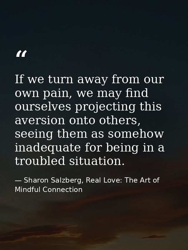 If we turn away from our own pain, we may find ourselves projecting this aversion onto others, seeing them as somehow in — Sharon Salzberg, Real Love: The Art of Mindful Connection